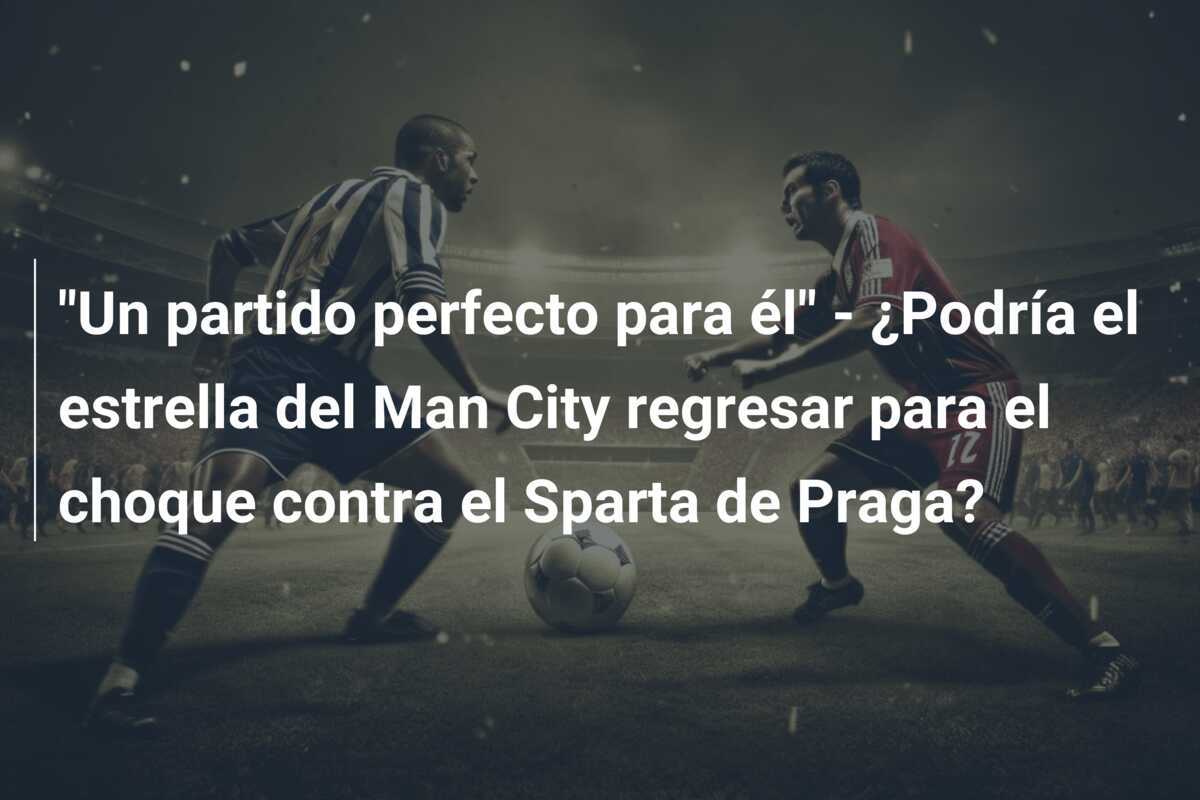 "Un partido perfecto para él" - ¿Podría el estrella del Man City regresar para el choque contra el Sparta de Praga?