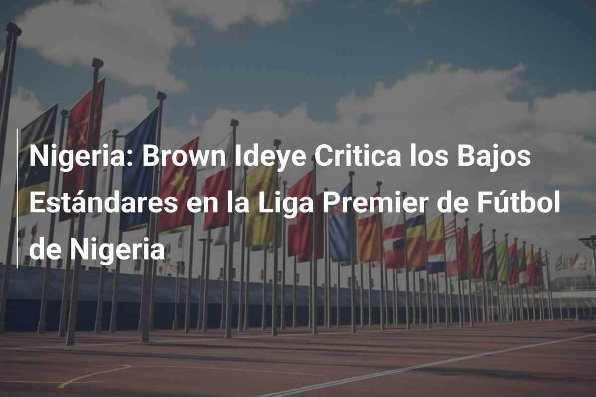 Nigeria: Brown Ideye Critica los Bajos Estándares en la Liga Premier de Fútbol de Nigeria