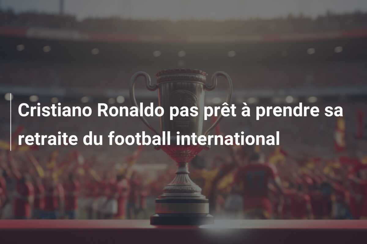 Cristiano Ronaldo pas prêt à prendre sa retraite du football international