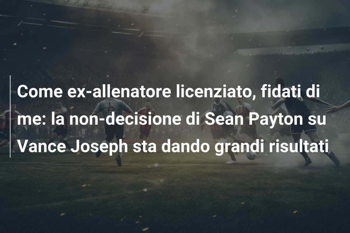 Come ex-allenatore licenziato, fidati di me: la non-decisione di Sean Payton su Vance Joseph sta dando grandi risultati