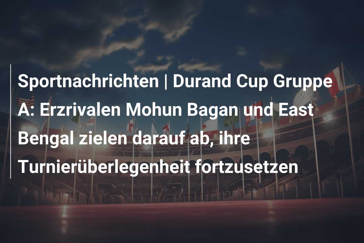 Sportnachrichten | Durand Cup Gruppe A: Erzrivalen Mohun Bagan und East Bengal zielen darauf ab, ihre Turnierüberlegenheit fortzusetzen