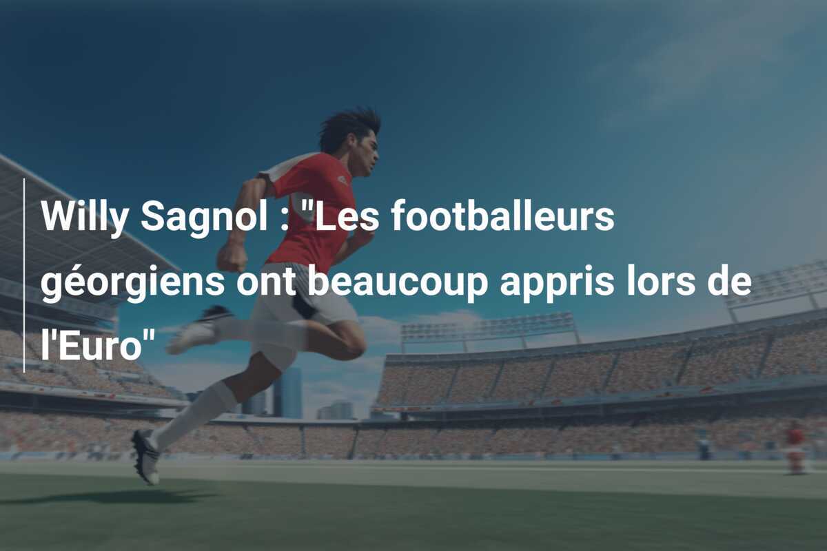 Willy Sagnol : "Les footballeurs géorgiens ont beaucoup appris lors de l'Euro"