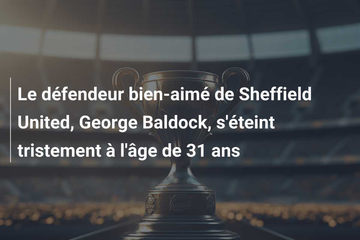 Le défendeur bien-aimé de Sheffield United, George Baldock, s'éteint tristement à l'âge de 31 ans