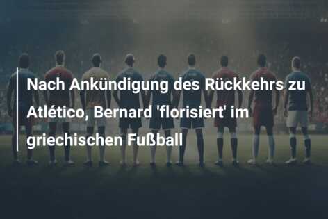 Nach Ankündigung des Rückkehrs zu Atlético, Bernard ‘florisiert’ im griechischen Fußball