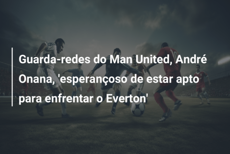 Guarda-redes do Man United, André Onana, ‘esperançoso de estar apto para enfrentar o Everton’