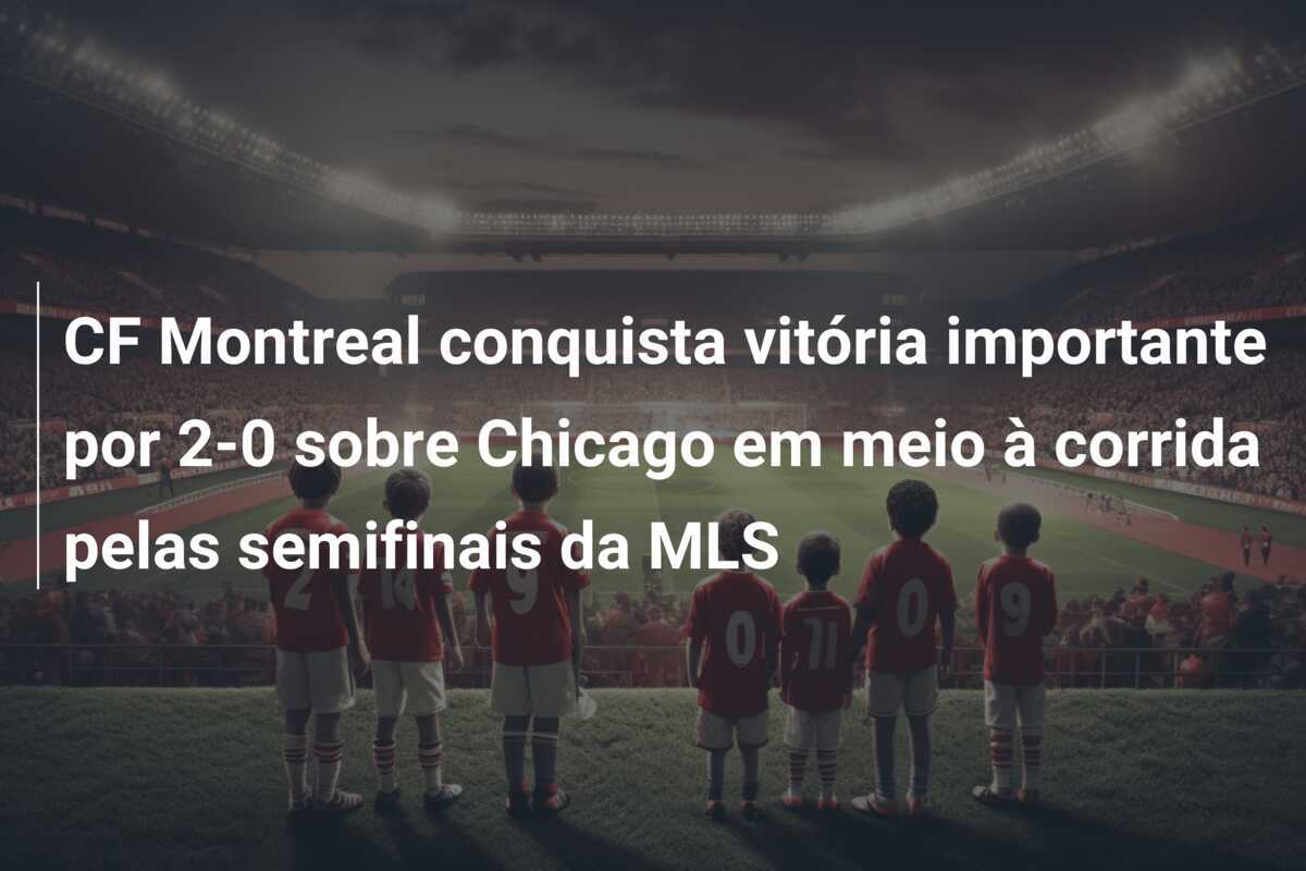 CF Montreal conquista vitória importante por 2-0 sobre Chicago em meio à corrida pelas semifinais da MLS