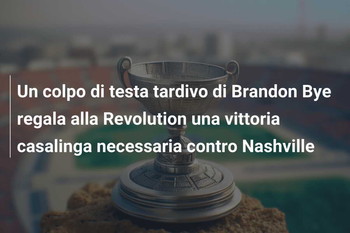 Un colpo di testa tardivo di Brandon Bye regala alla Revolution una vittoria casalinga necessaria contro Nashville