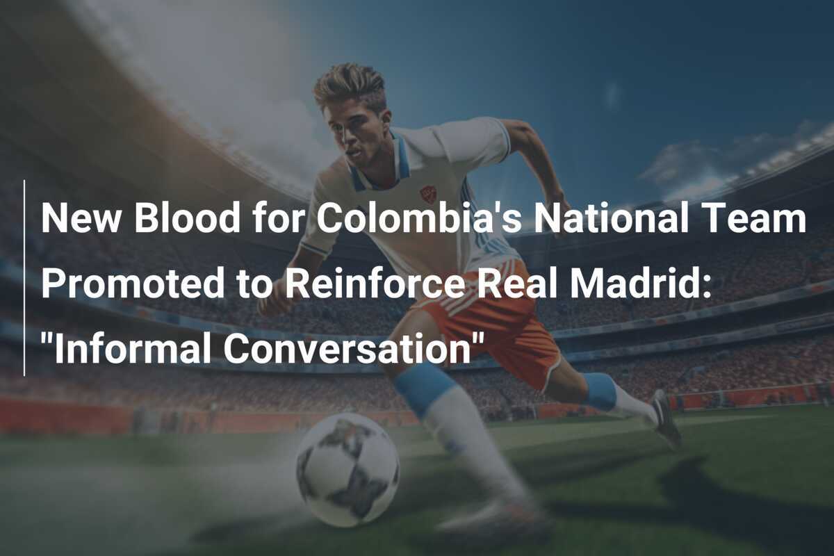 Du Sang Neuf pour la Sélection Nationale de Colombie : Renforcement au Réal Madrid : "Conversation Informelle"
