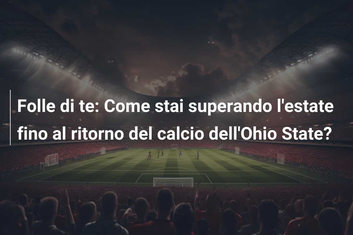 Folle di te: Come stai superando l’estate fino al ritorno del calcio dell’Ohio State?