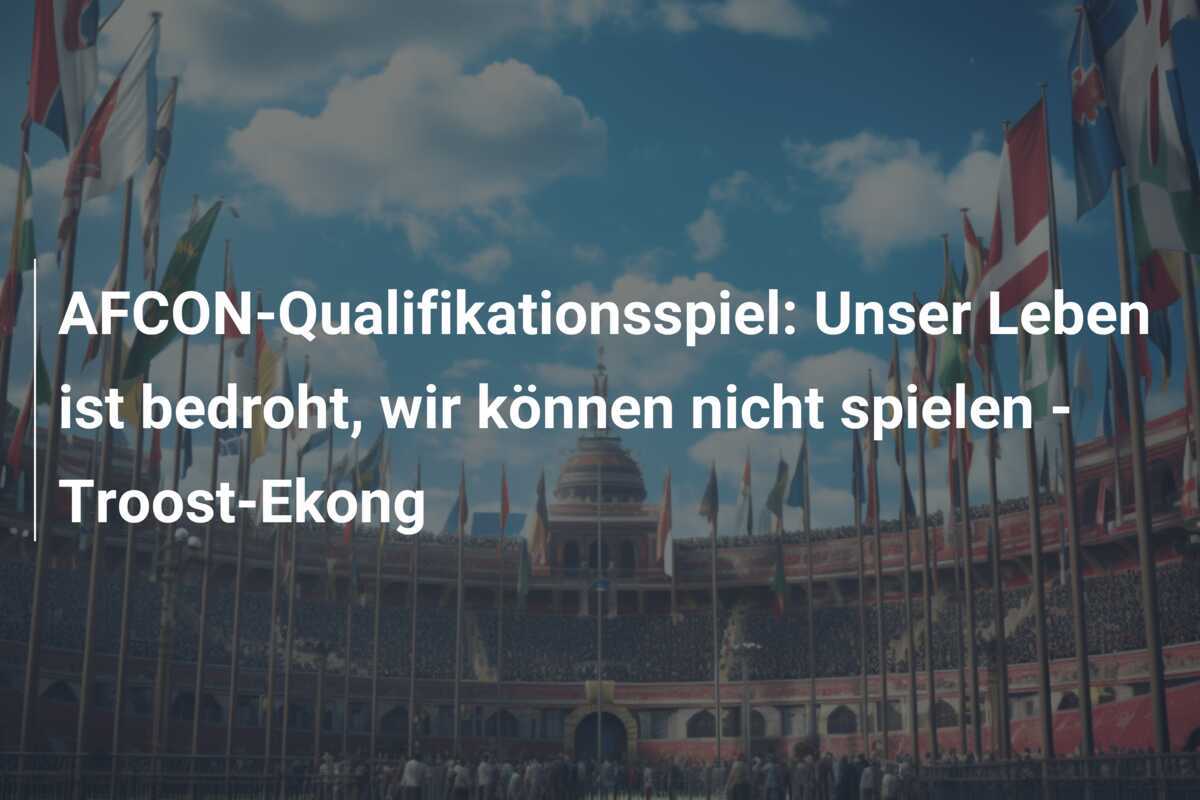 AFCON-Qualifikationsspiel: Unser Leben ist bedroht, wir können nicht spielen - Troost-Ekong