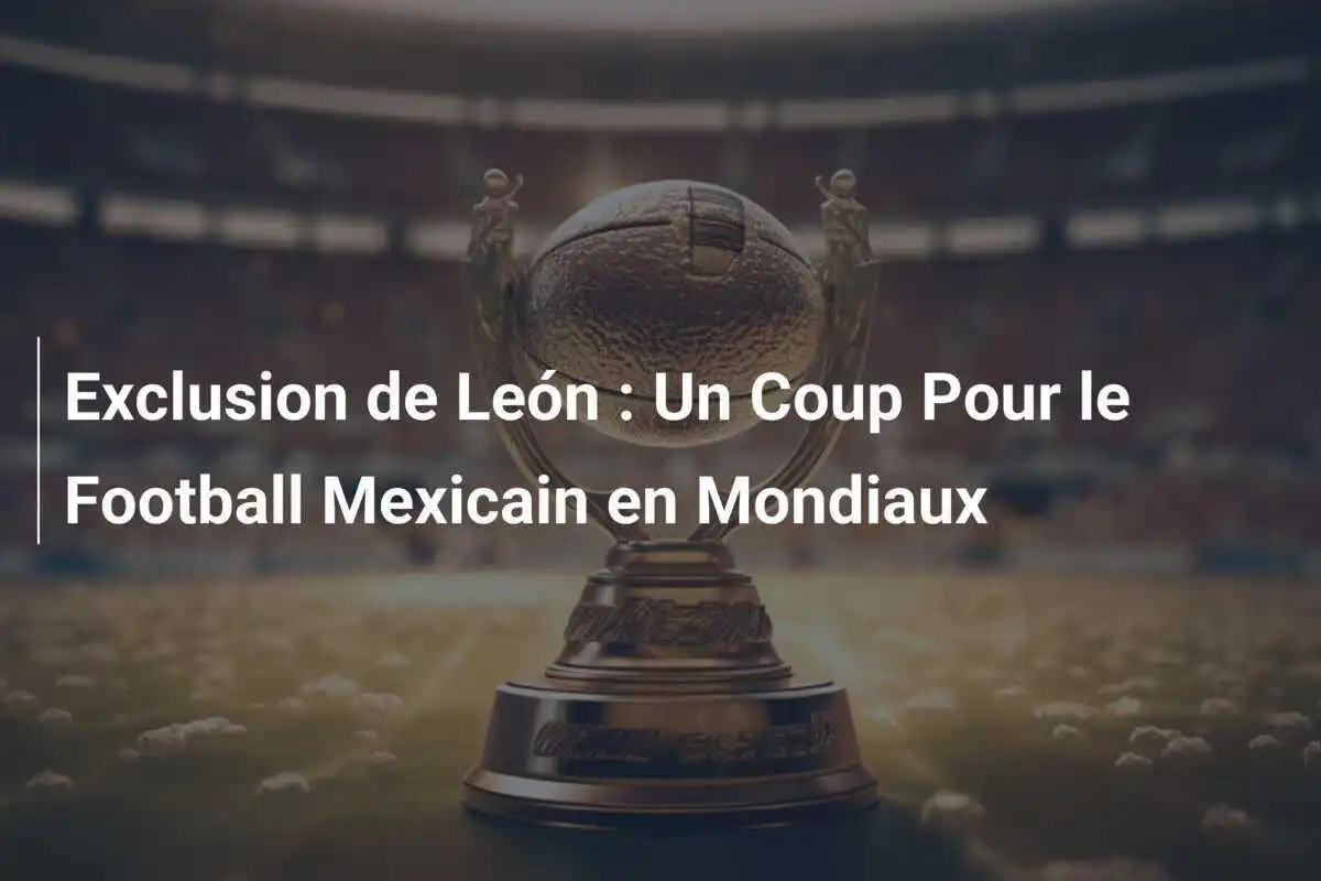 Exclusion de León : Un Coup Pour le Football Mexicain en Mondiaux