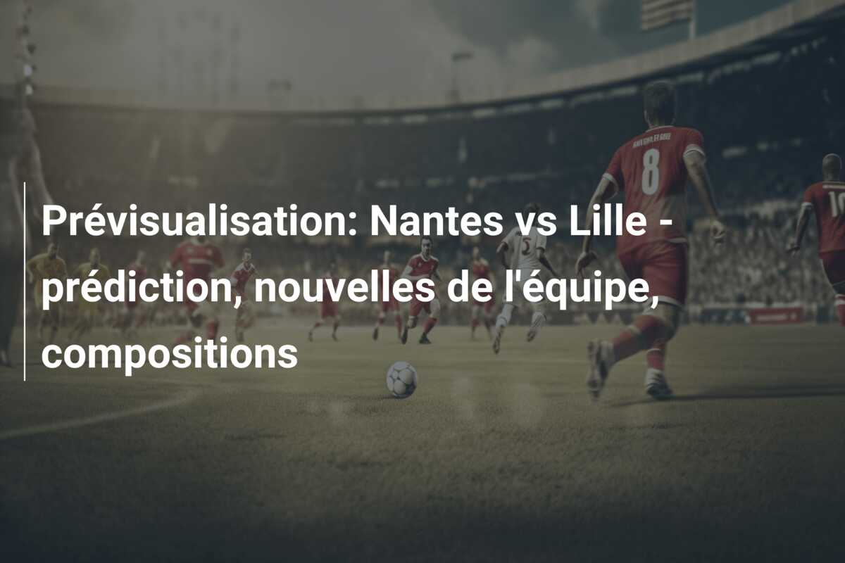 Prévisualisation: Nantes vs Lille – prédiction, nouvelles de l’équipe, compositions
