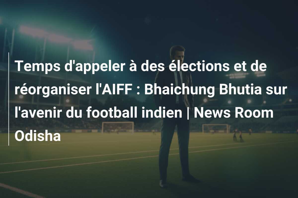Temps d'appeler à des élections et de réorganiser l'AIFF : Bhaichung Bhutia sur l'avenir du football indien | News Room Odisha