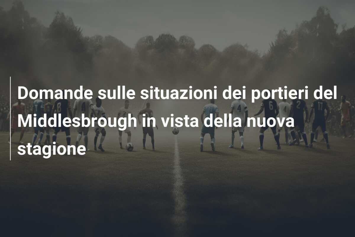 Domande sulle situazioni dei portieri del Middlesbrough in vista della nuova stagione