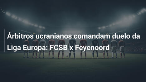Árbitros ucranianos comandam duelo da Liga Europa: FCSB x Feyenoord
