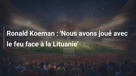 Ronald Koeman : 'Nous avons joué avec le feu face à la Lituanie'
