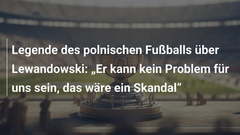 Legende des polnischen Fußballs über Lewandowski: „Er kann kein Problem für uns sein, das wäre ein Skandal“