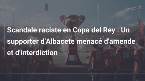 Scandale raciste en Copa del Rey : Un supporter d'Albacete menacé d'amende et d'interdiction