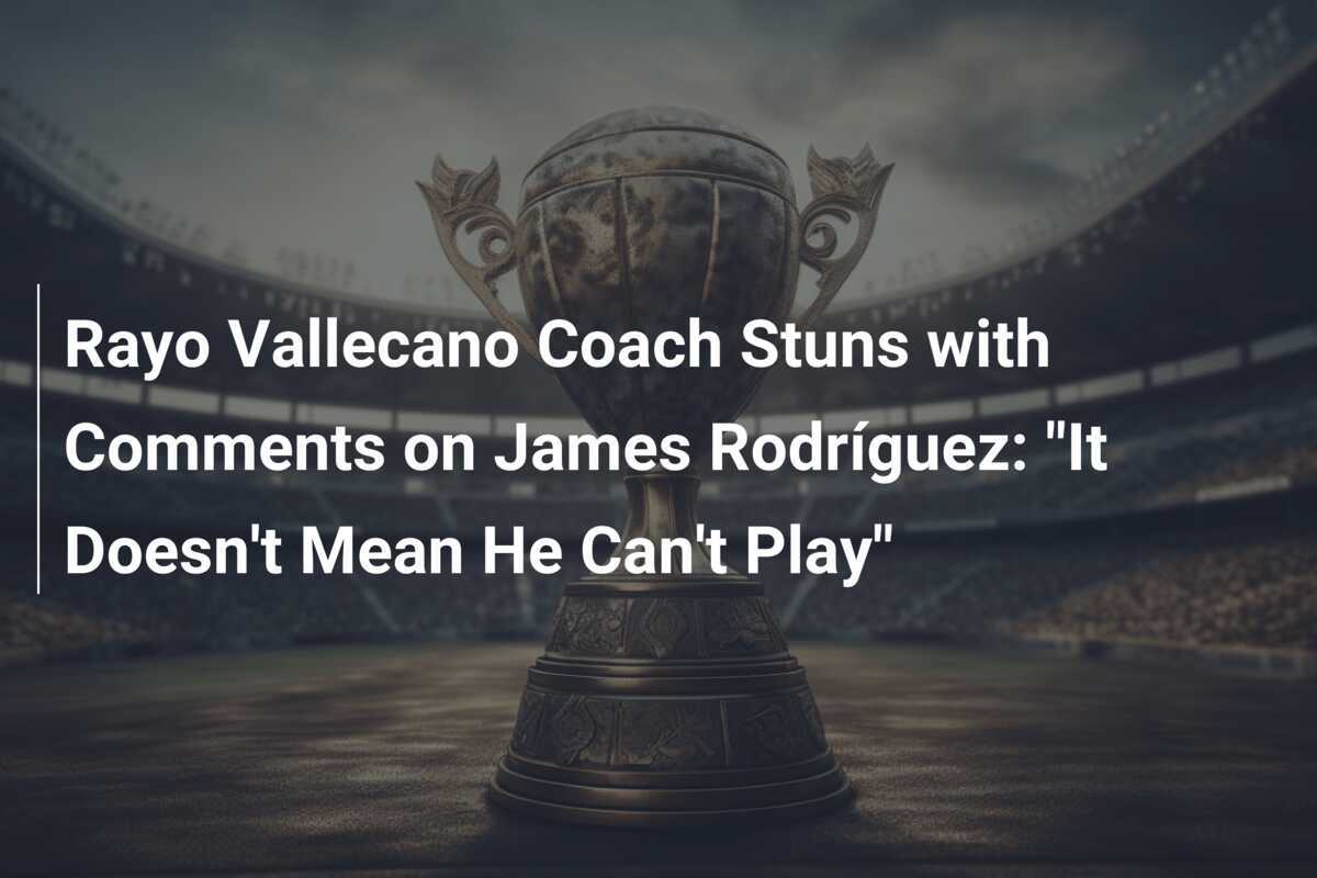 L'allenatore del Rayo Vallecano sorprende con le dichiarazioni su James Rodríguez: "Non significa che non possa giocare"