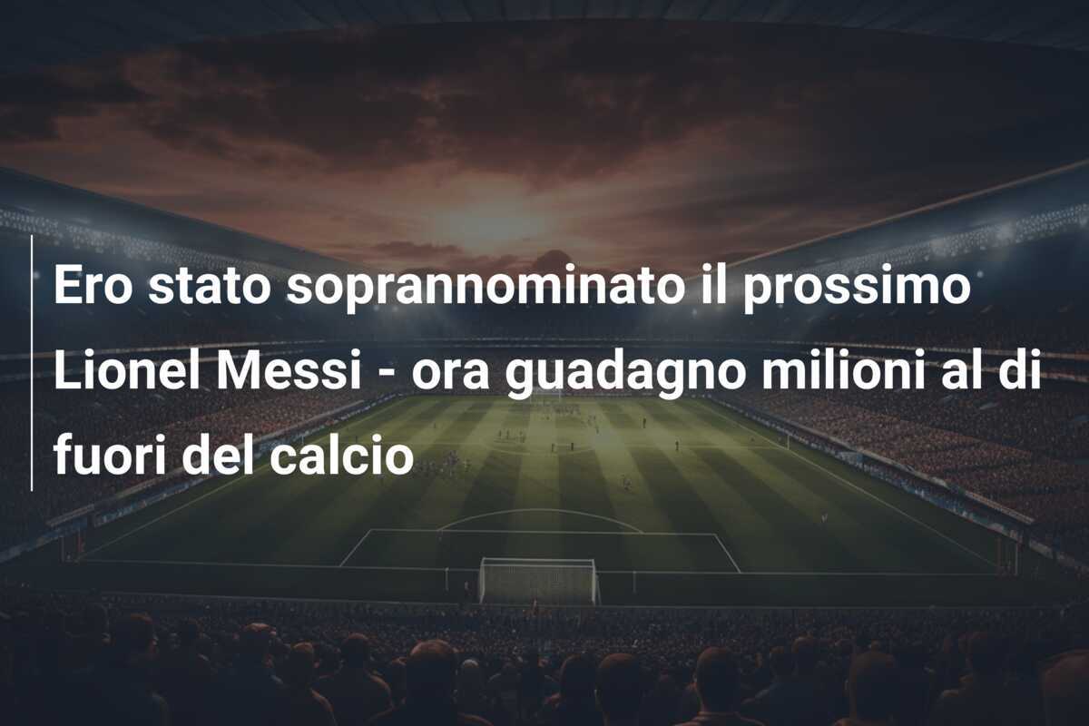 Ero stato soprannominato il prossimo Lionel Messi - ora guadagno milioni al di fuori del calcio