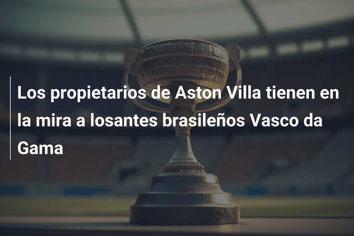 Los propietarios de Aston Villa tienen en la mira a losantes brasileños Vasco da Gama