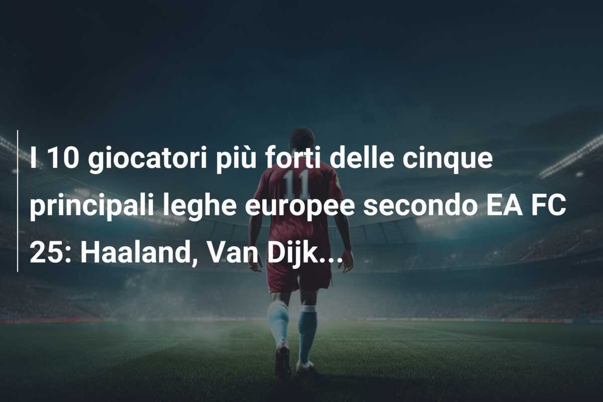 I 10 giocatori più forti delle cinque principali leghe europee secondo EA FC 25: Haaland, Van Dijk...