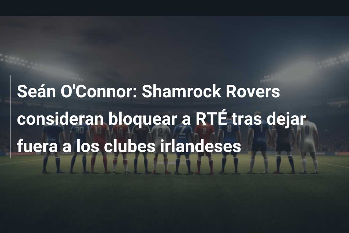 Seán O’Connor: Shamrock Rovers consideran bloquear a RTÉ tras dejar fuera a los clubes irlandeses