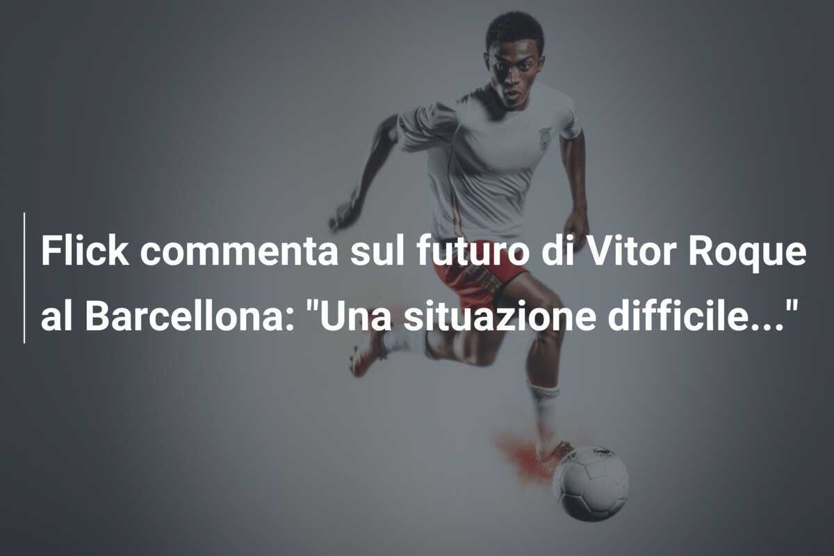 Flick commenta sul futuro di Vitor Roque al Barcellona: “Una situazione difficile…”