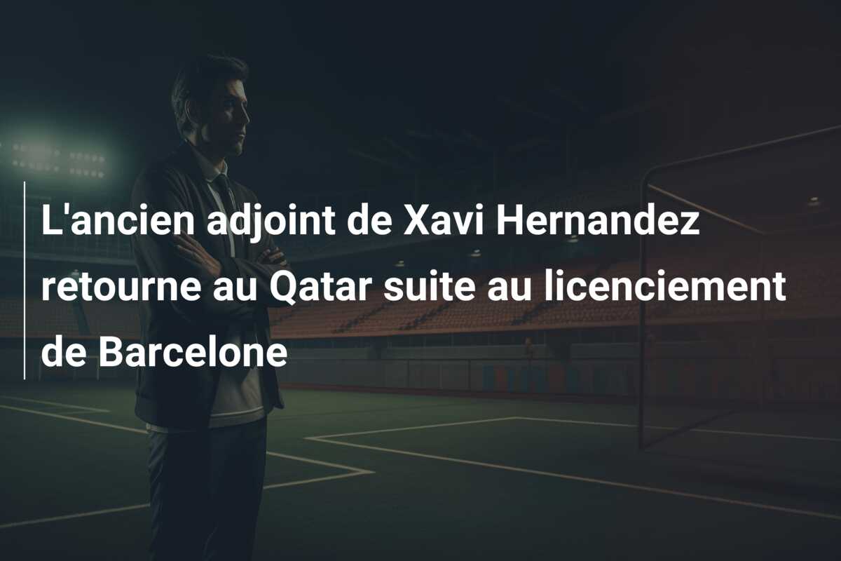 L’ancien adjoint de Xavi Hernandez retourne au Qatar suite au licenciement de Barcelone