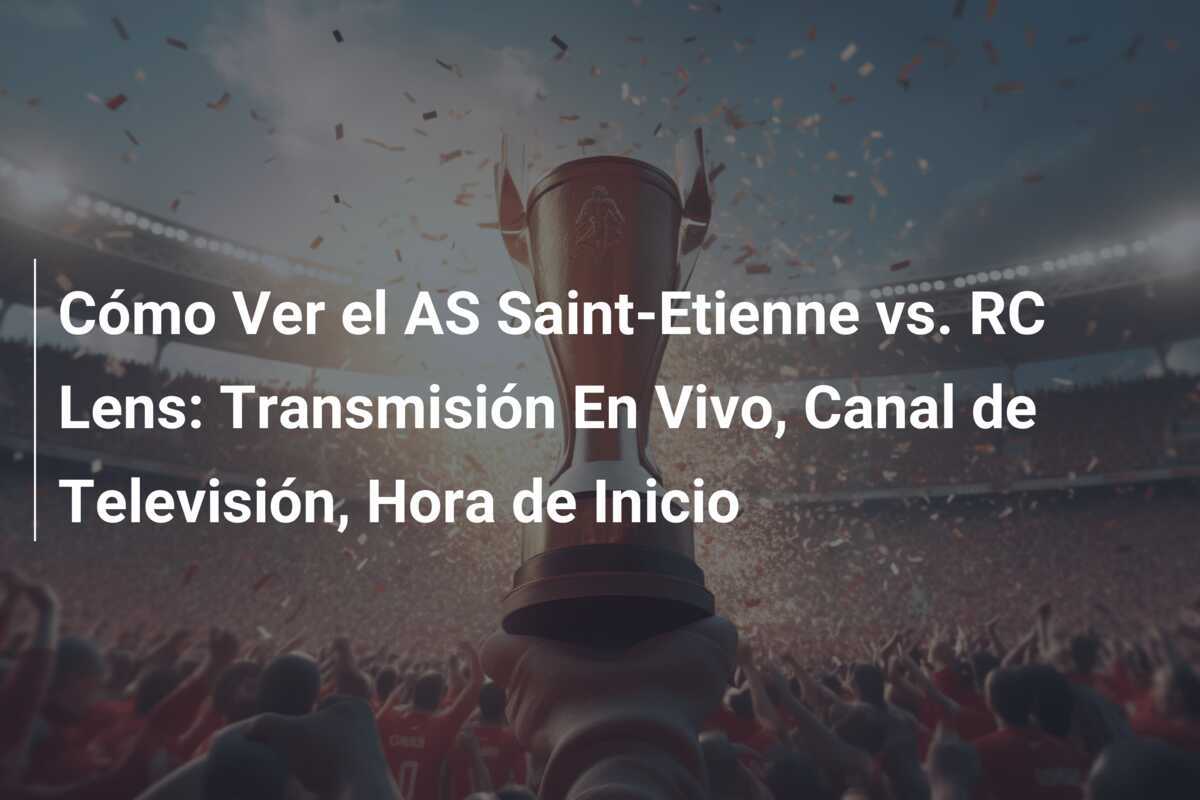 Cómo Ver el AS Saint-Etienne vs. RC Lens: Transmisión En Vivo, Canal de Televisión, Hora de Inicio