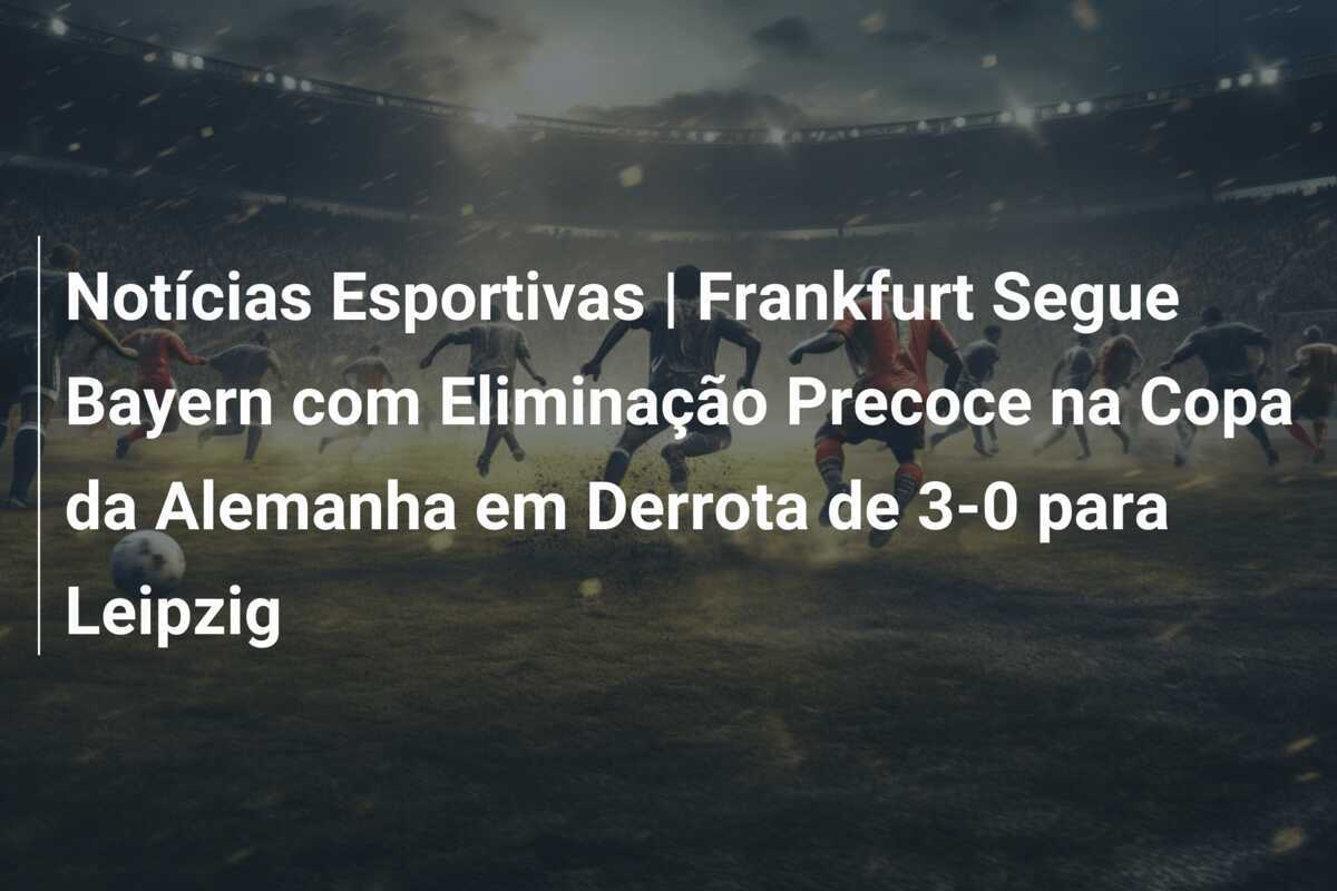 Notícias Esportivas | Frankfurt Segue Bayern com Eliminação Precoce na Copa da Alemanha em Derrota de 3-0 para Leipzig