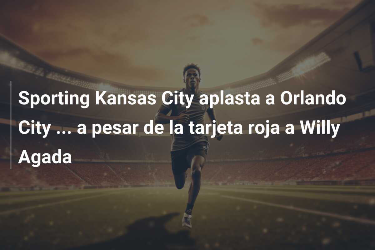 Sporting Kansas City aplasta a Orlando City … a pesar de la tarjeta roja a Willy Agada