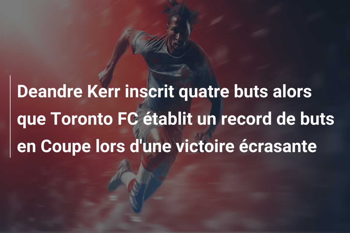 Deandre Kerr inscrit quatre buts alors que Toronto FC établit un record de buts en Coupe lors d’une victoire écrasante