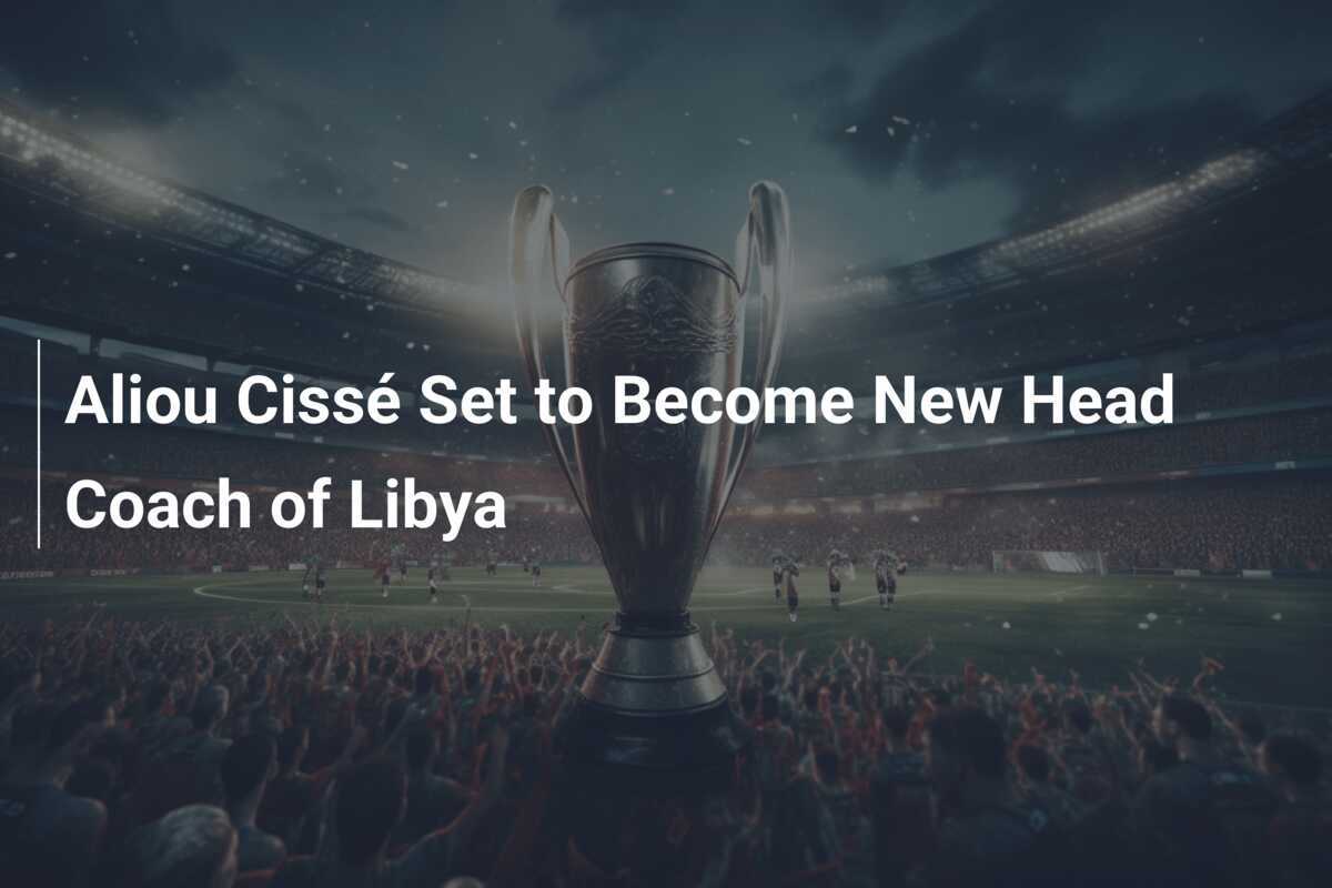 Aliou Cissé Sắp Thay Thế HLV Trưởng Đội Tuyển Libya - footboom1.com