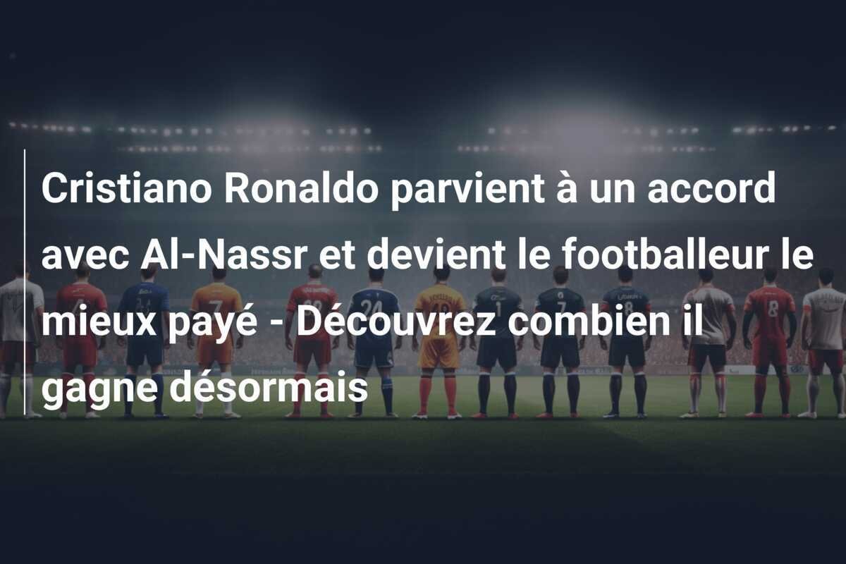 Cristiano Ronaldo parvient à un accord avec Al-Nassr et devient le footballeur le mieux payé - Découvrez combien il gagne désormais