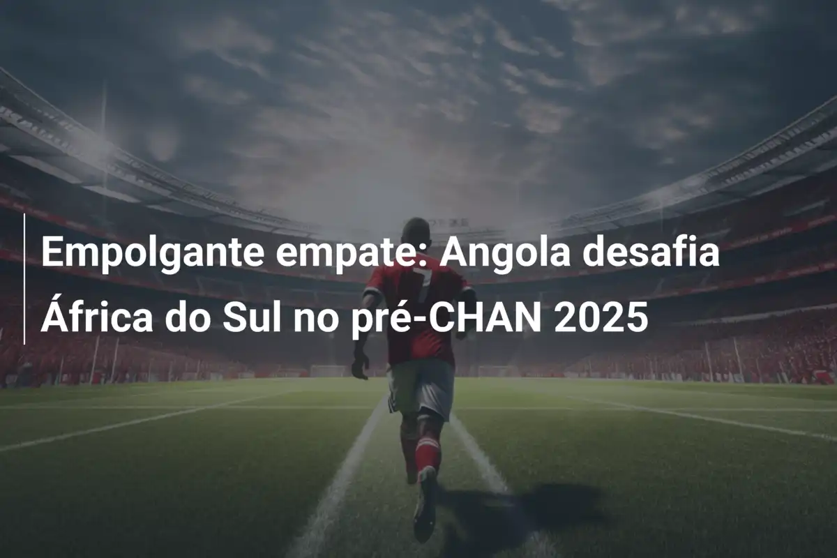 Empolgante empate: Angola desafia África do Sul no pré-CHAN 2025