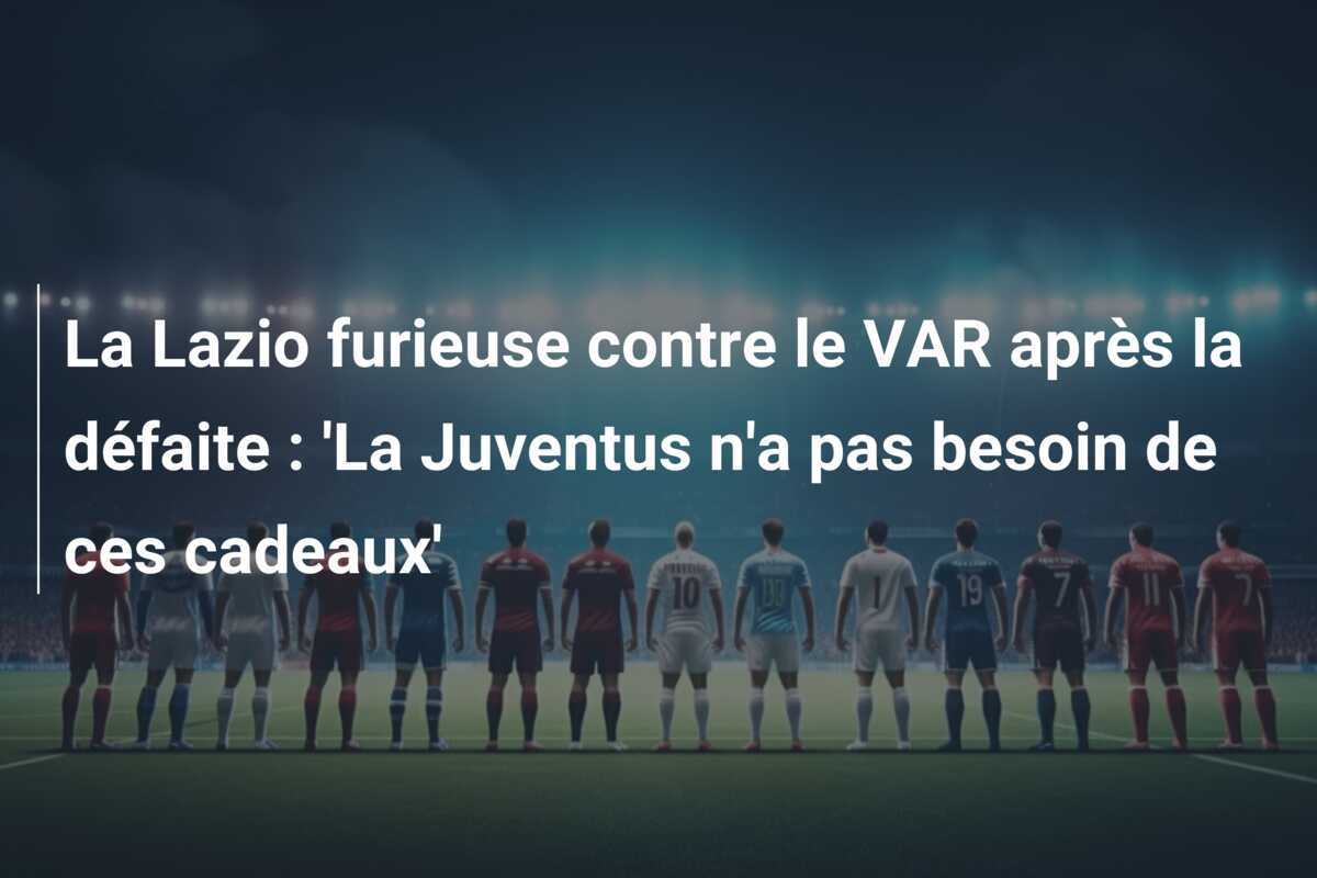 La Lazio furieuse contre le VAR après la défaite : 'La Juventus n'a pas besoin de ces cadeaux'