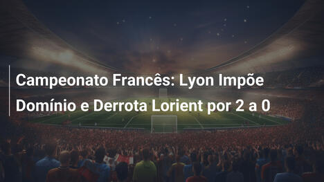 Campeonato Francês: Lyon Impõe Domínio e Derrota Lorient por 2 a 0