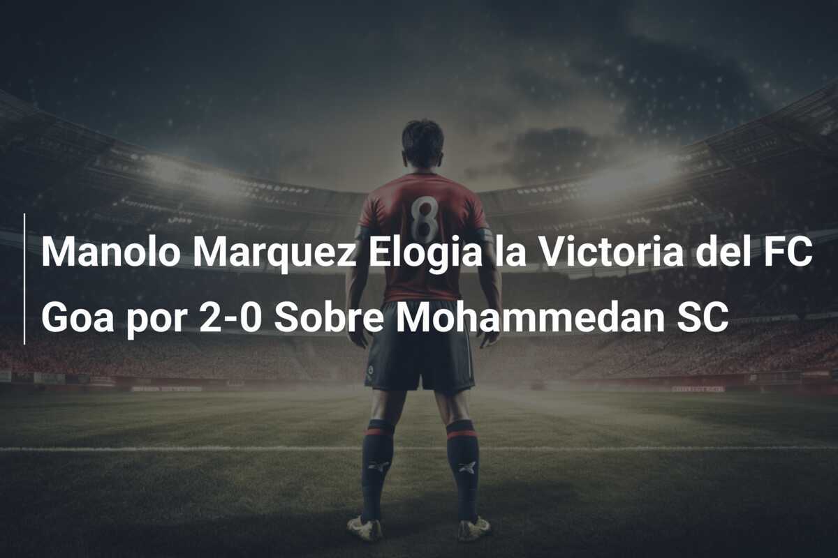 Manolo Marquez Elogia la Victoria del FC Goa por 2-0 Sobre Mohammedan SC