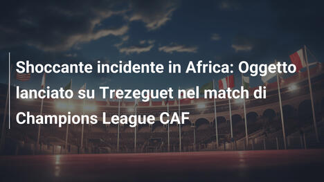 Shoccante incidente in Africa: Oggetto lanciato su Trezeguet nel match di Champions League CAF