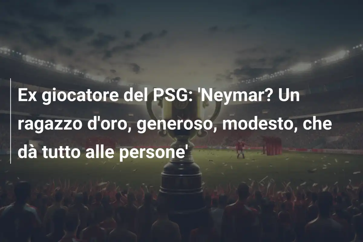 Ex giocatore del PSG: 'Neymar? Un ragazzo d'oro, generoso, modesto, che dà tutto alle persone'