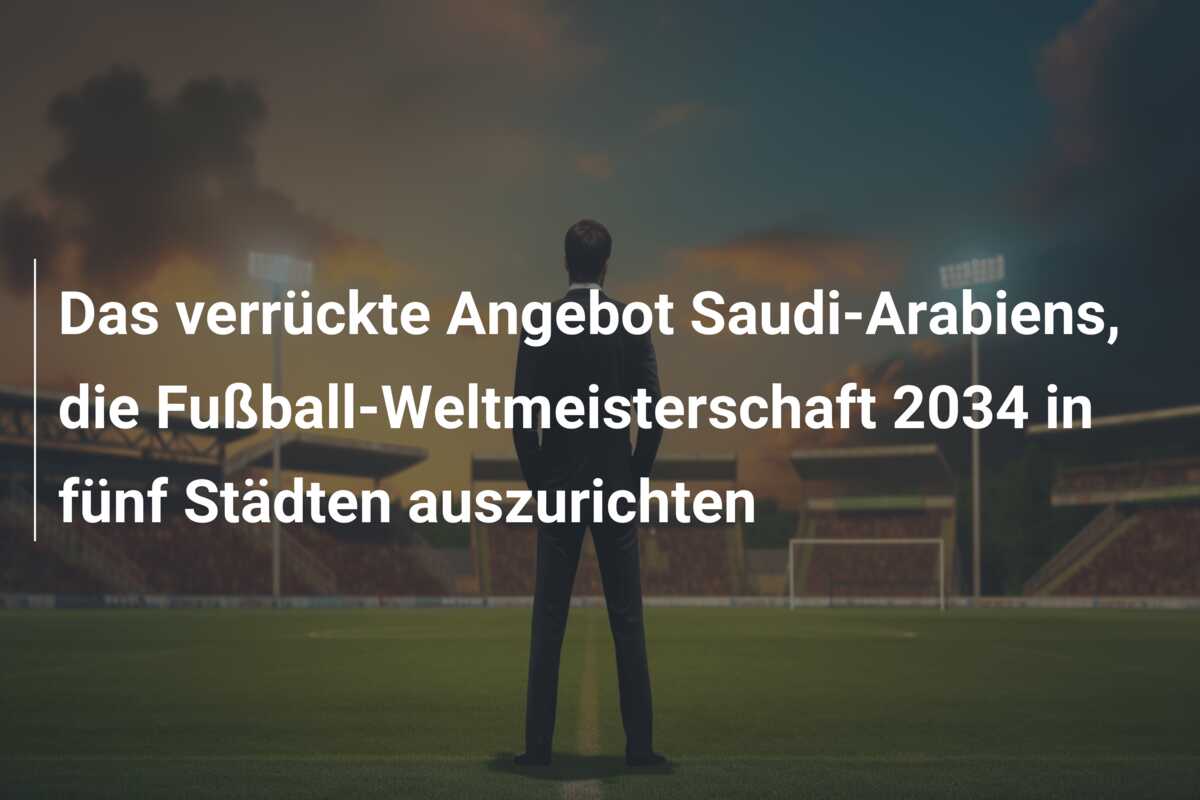 Das verrückte Angebot Saudi-Arabiens, die Fußball-Weltmeisterschaft 2034 in fünf Städten auszurichten