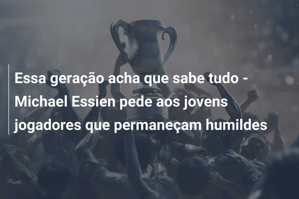 Essa geração acha que sabe tudo - Michael Essien pede aos jovens jogadores que permaneçam humildes