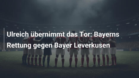 Ulreich übernimmt das Tor: Bayerns Rettung gegen Bayer Leverkusen