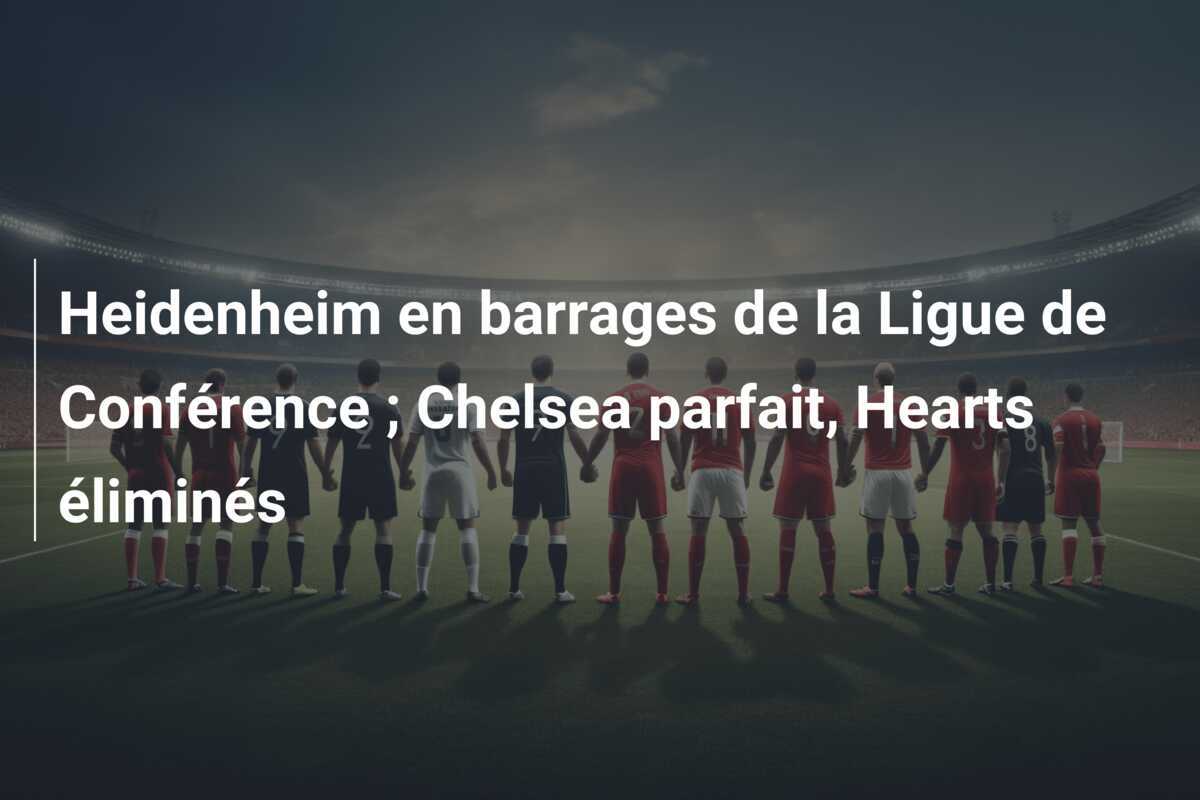 Heidenheim en barrages de la Ligue de Conférence ; Chelsea parfait, Hearts éliminés