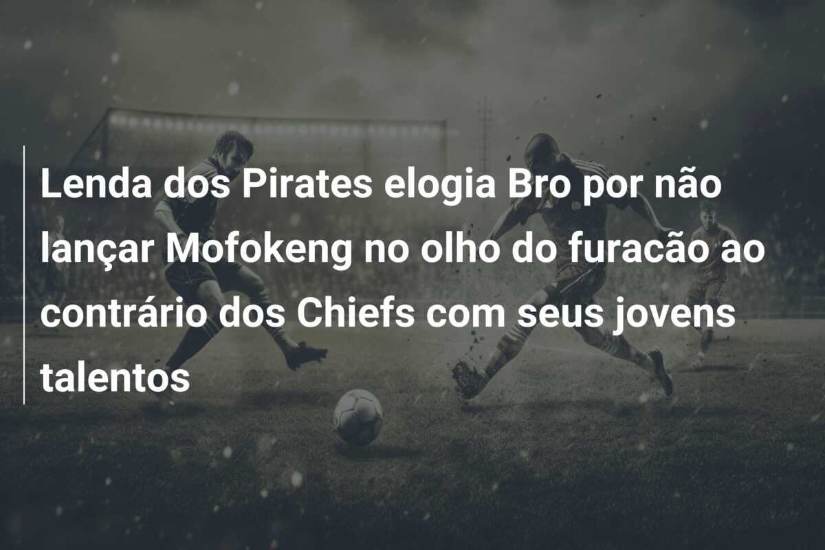 Lenda dos Pirates elogia Bro por não lançar Mofokeng no olho do furacão ao contrário dos Chiefs com seus jovens talentos