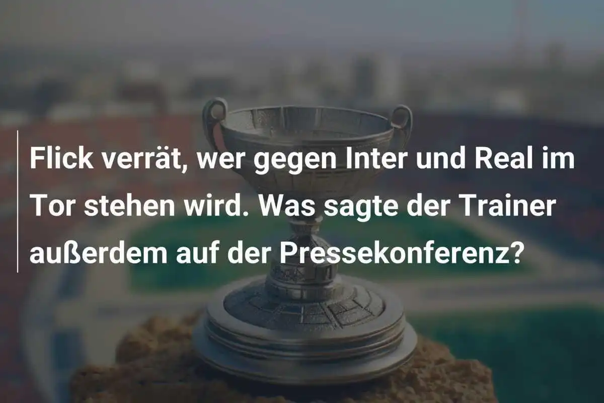 Flick verrät, wer gegen Inter und Real im Tor stehen wird. Was sagte der Trainer außerdem auf der Pressekonferenz?