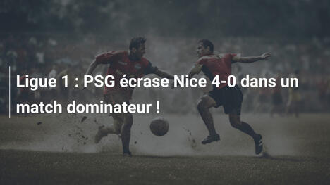 Ligue 1 : PSG écrase Nice 4-0 dans un match dominateur !