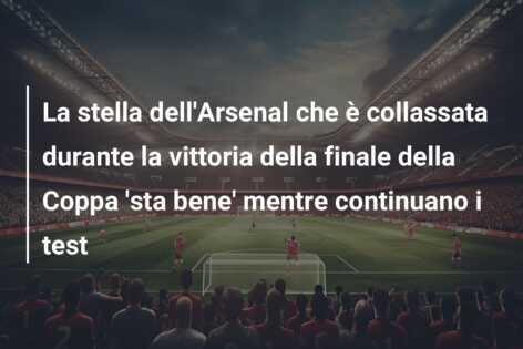 La stella dell’Arsenal che è collassata durante la vittoria della finale della Coppa ‘sta bene’ mentre continuano i test