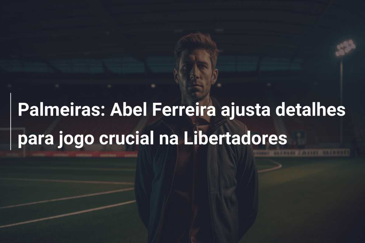 Palmeiras: Abel Ferreira ajusta detalhes para jogo crucial na Libertadores